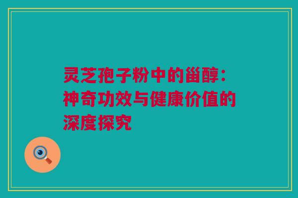 灵芝孢子粉中的甾醇：神奇功效与健康价值的深度探究
